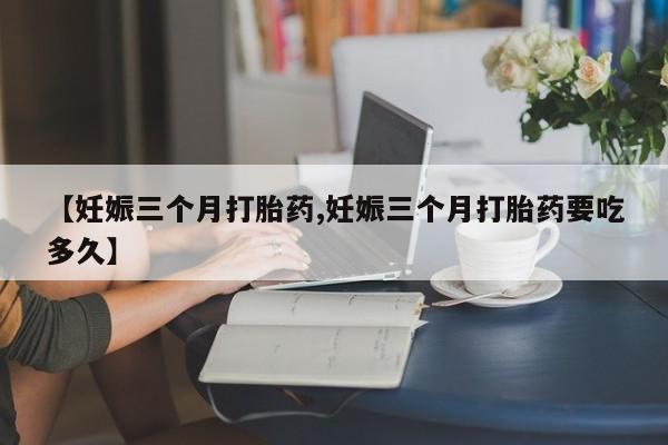 米非米索怎么购买【妊娠三个月打胎药,妊娠三个月打胎药要吃多久】