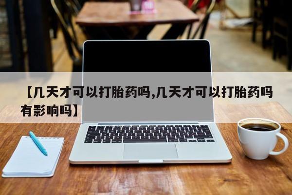 米非米索怎么购买【几天才可以打胎药吗,几天才可以打胎药吗有影响吗】