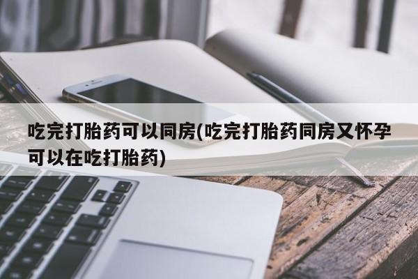 米非米索怎么购买吃完打胎药可以同房(吃完打胎药同房又怀孕可以在吃打胎药)