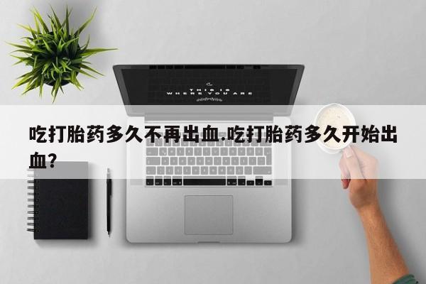 米非米索怎么购买吃打胎药多久不再出血.吃打胎药多久开始出血？
