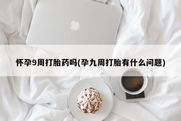 米非米索怎么购买怀孕9周打胎药吗(孕九周打胎有什么问题)