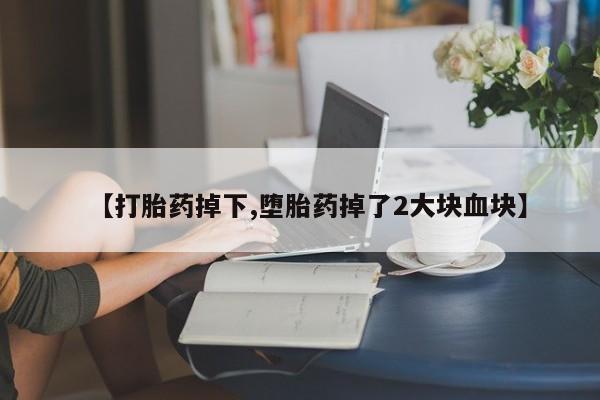 米非米索怎么购买【打胎药掉下,堕胎药掉了2大块血块】