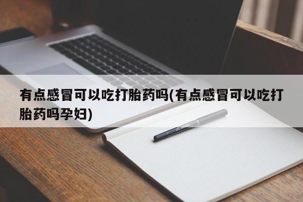 米非米索怎么购买有点感冒可以吃打胎药吗(有点感冒可以吃打胎药吗孕妇)