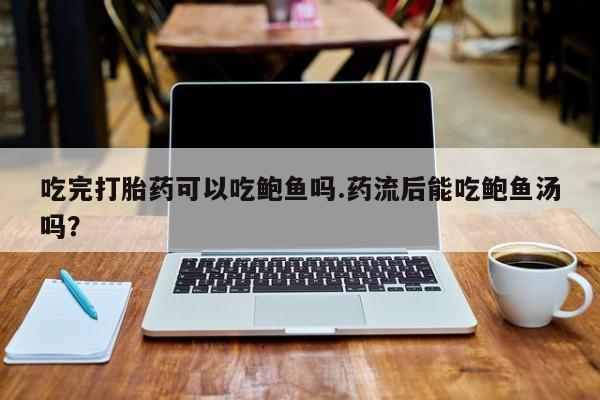米非米索怎么购买吃完打胎药可以吃鲍鱼吗.药流后能吃鲍鱼汤吗？