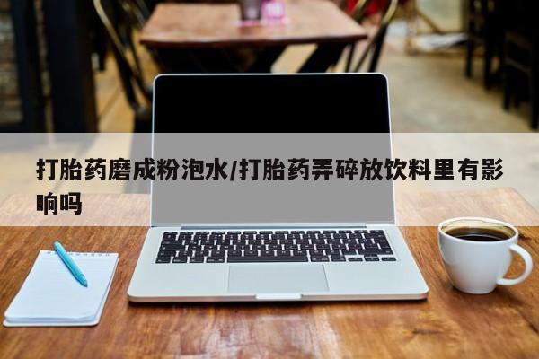 米非米索怎么购买打胎药磨成粉泡水/打胎药弄碎放饮料里有影响吗