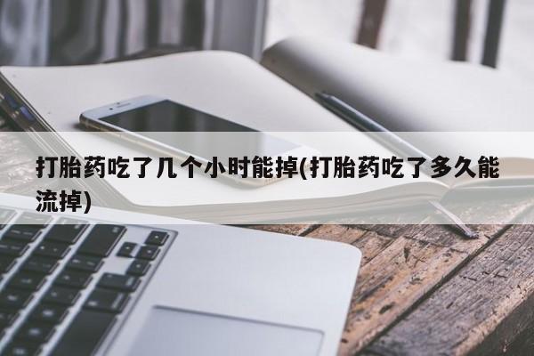 米非米索怎么购买打胎药吃了几个小时能掉(打胎药吃了多久能流掉)