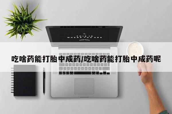 米非米索怎么购买吃啥药能打胎中成药/吃啥药能打胎中成药呢