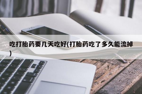 米非米索怎么购买吃打胎药要几天吃好(打胎药吃了多久能流掉)