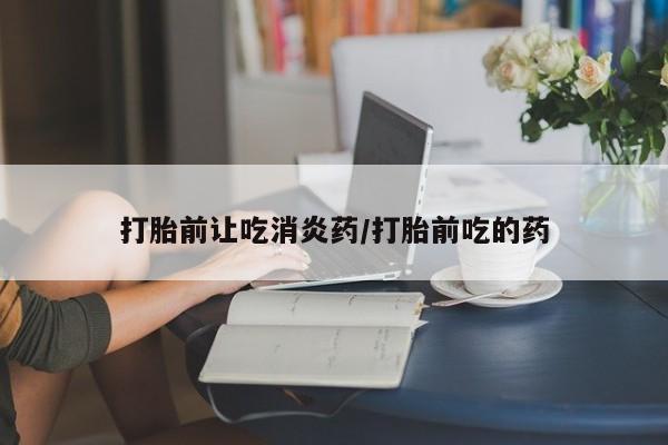 米非米索怎么购买打胎前让吃消炎药/打胎前吃的药
