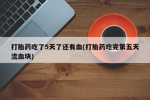 米非米索怎么购买打胎药吃了5天了还有血(打胎药吃完第五天流血块)