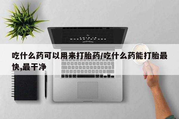 米非米索怎么购买吃什么药可以用来打胎药/吃什么药能打胎最快,最干净