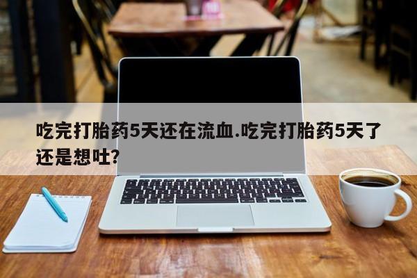 米非米索怎么购买吃完打胎药5天还在流血.吃完打胎药5天了还是想吐？