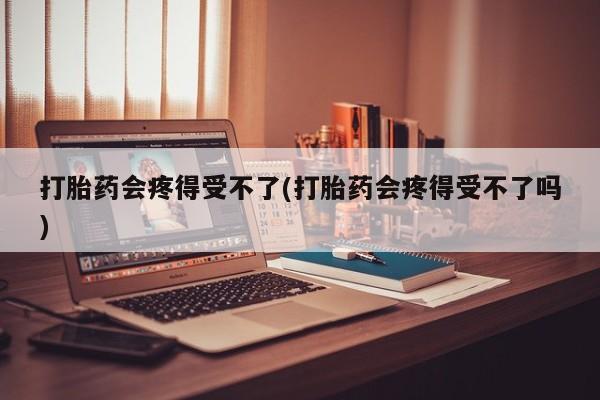 米非米索怎么购买打胎药会疼得受不了(打胎药会疼得受不了吗)