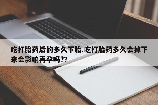 米非米索怎么购买吃打胎药后的多久下胎.吃打胎药多久会掉下来会影响再孕吗?？