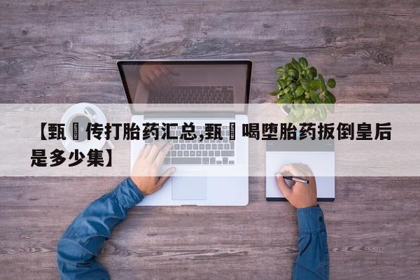 米非米索怎么购买【甄嬛传打胎药汇总,甄嬛喝堕胎药扳倒皇后是多少集】