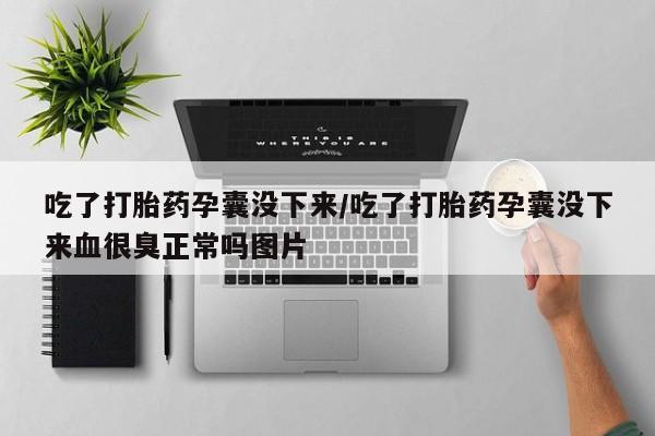 米非米索怎么购买吃了打胎药孕囊没下来/吃了打胎药孕囊没下来血很臭正常吗图片