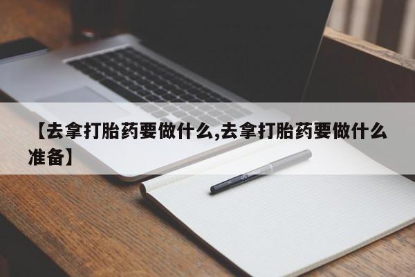米非米索怎么购买【去拿打胎药要做什么,去拿打胎药要做什么准备】