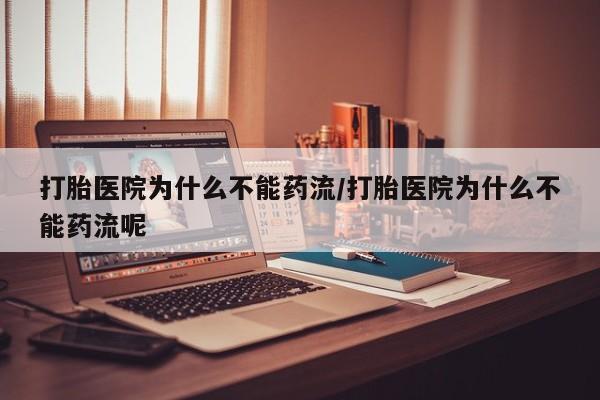 米非米索怎么购买打胎医院为什么不能药流/打胎医院为什么不能药流呢