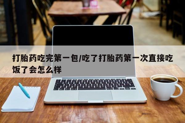 米非米索怎么购买打胎药吃完第一包/吃了打胎药第一次直接吃饭了会怎么样