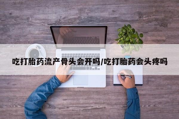 米非米索怎么购买吃打胎药流产骨头会开吗/吃打胎药会头疼吗