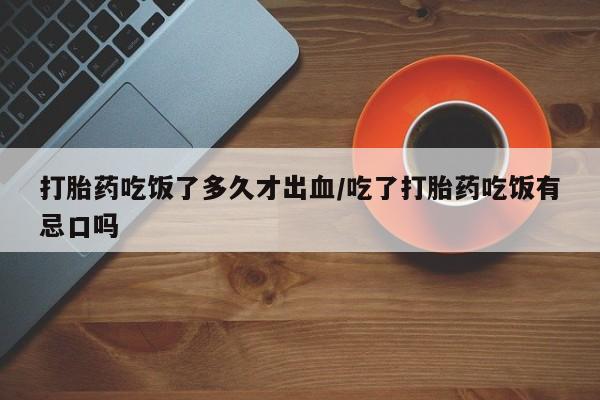 米非米索怎么购买打胎药吃饭了多久才出血/吃了打胎药吃饭有忌口吗