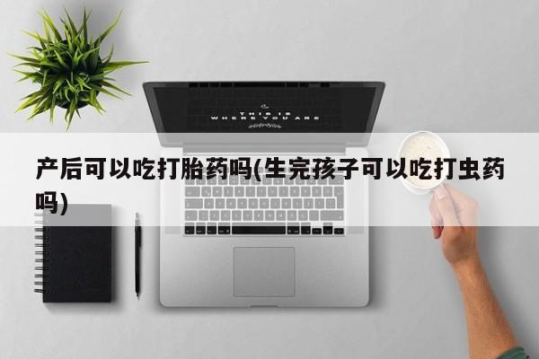 米非米索怎么购买产后可以吃打胎药吗(生完孩子可以吃打虫药吗)