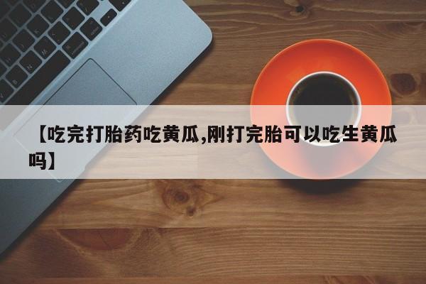 米非米索怎么购买【吃完打胎药吃黄瓜,刚打完胎可以吃生黄瓜吗】