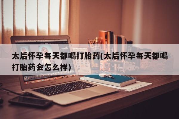 米非米索怎么购买太后怀孕每天都喝打胎药(太后怀孕每天都喝打胎药会怎么样)