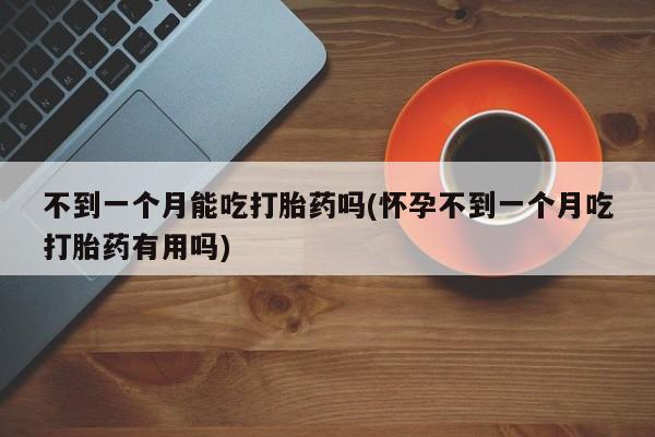 米非米索怎么购买不到一个月能吃打胎药吗(怀孕不到一个月吃打胎药有用吗)