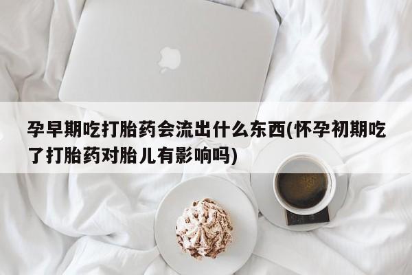 米非米索怎么购买孕早期吃打胎药会流出什么东西(怀孕初期吃了打胎药对胎儿有影响吗)