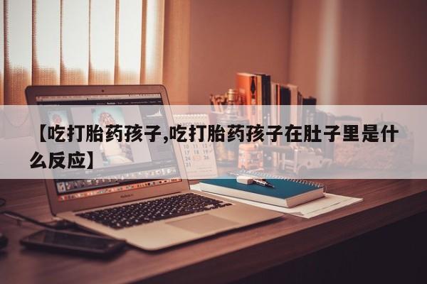 米非米索怎么购买【吃打胎药孩子,吃打胎药孩子在肚子里是什么反应】