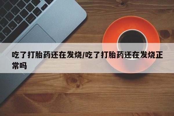 米非米索怎么购买吃了打胎药还在发烧/吃了打胎药还在发烧正常吗