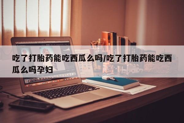 米非米索怎么购买吃了打胎药能吃西瓜么吗/吃了打胎药能吃西瓜么吗孕妇