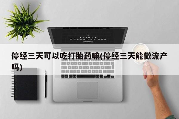 米非米索怎么购买停经三天可以吃打胎药嘛(停经三天能做流产吗)