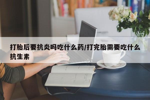 米非米索怎么购买打胎后要抗炎吗吃什么药/打完胎需要吃什么抗生素
