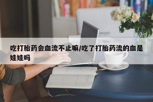 米非米索怎么购买吃打胎药会血流不止嘛/吃了打胎药流的血是娃娃吗