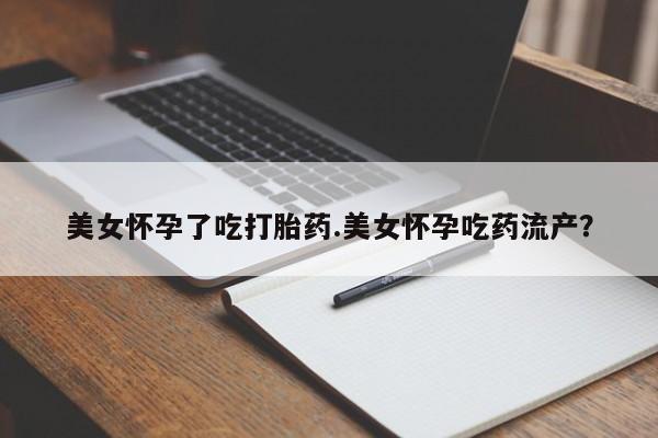 米非米索怎么购买美女怀孕了吃打胎药.美女怀孕吃药流产？