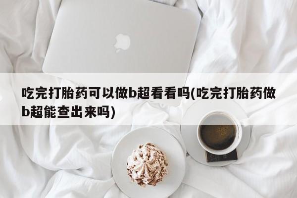 米非米索怎么购买吃完打胎药可以做b超看看吗(吃完打胎药做b超能查出来吗)