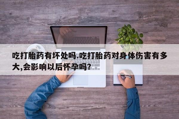 米非米索怎么购买吃打胎药有坏处吗.吃打胎药对身体伤害有多大,会影响以后怀孕吗？