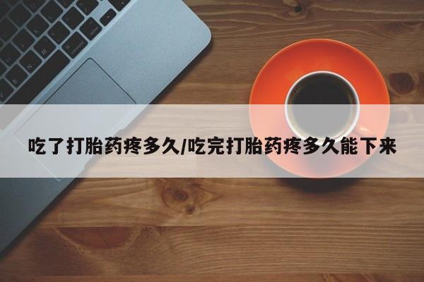 米非米索怎么购买吃了打胎药疼多久/吃完打胎药疼多久能下来