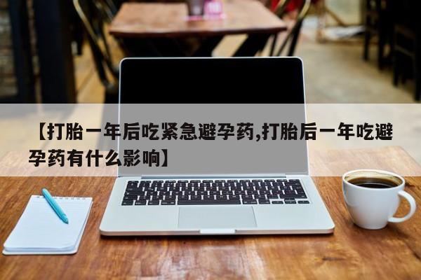 米非米索怎么购买【打胎一年后吃紧急避孕药,打胎后一年吃避孕药有什么影响】
