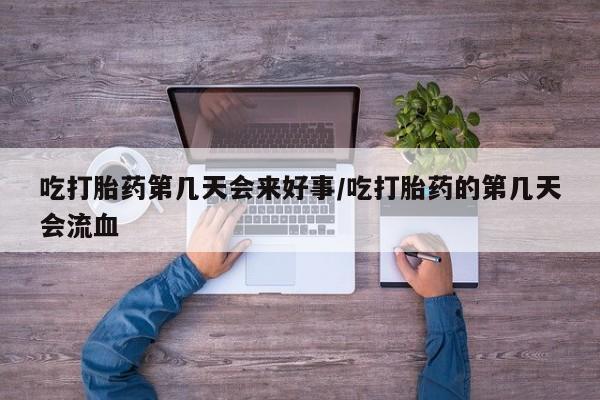 米非米索怎么购买吃打胎药第几天会来好事/吃打胎药的第几天会流血