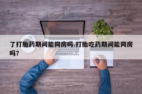 米非米索怎么购买了打胎药期间能同房吗.打胎吃药期间能同房吗？