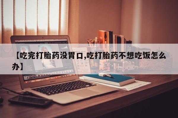 米非米索怎么购买【吃完打胎药没胃口,吃打胎药不想吃饭怎么办】