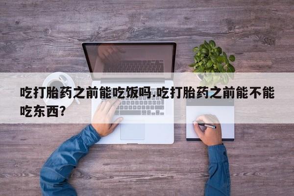 米非米索怎么购买吃打胎药之前能吃饭吗.吃打胎药之前能不能吃东西？