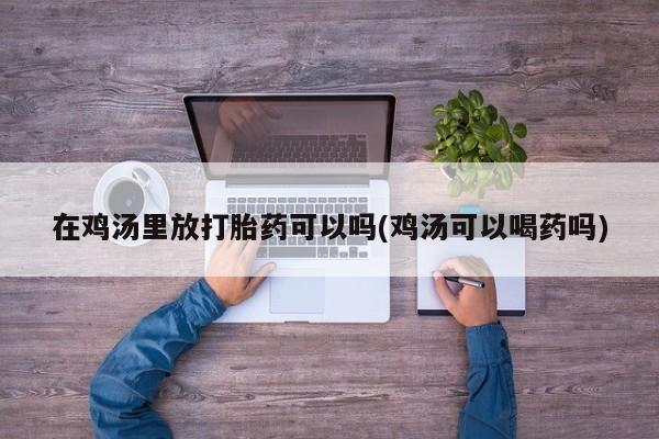米非米索怎么购买在鸡汤里放打胎药可以吗(鸡汤可以喝药吗)