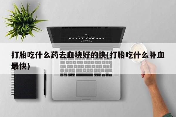 米非米索怎么购买打胎吃什么药去血块好的快(打胎吃什么补血最快)