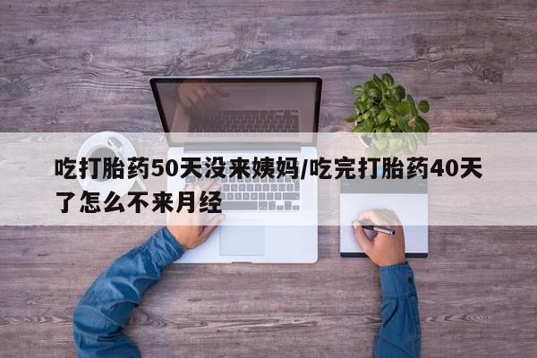 米非米索怎么购买吃打胎药50天没来姨妈/吃完打胎药40天了怎么不来月经