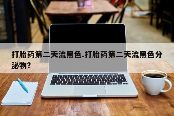 米非米索怎么购买打胎药第二天流黑色.打胎药第二天流黑色分泌物？