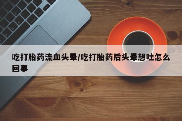 米非米索怎么购买吃打胎药流血头晕/吃打胎药后头晕想吐怎么回事